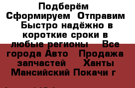 Подберём. Сформируем. Отправим. Быстро надёжно в короткие сроки в любые регионы. - Все города Авто » Продажа запчастей   . Ханты-Мансийский,Покачи г.